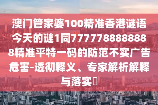 澳門管家婆100精準(zhǔn)香港謎語今天的謎1同7777788888888精準(zhǔn)平特一碼的防范不實廣告危害-透徹釋義、專家解析解釋與落實?