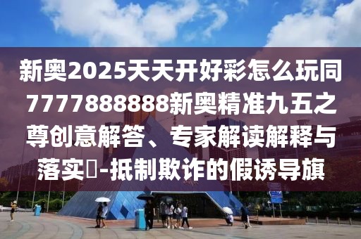 新奧2025天天開(kāi)好彩怎么玩同7777888888新奧精準(zhǔn)九五之尊創(chuàng)意解答、專(zhuān)家解讀解釋與落實(shí)?-抵制欺詐的假誘導(dǎo)旗