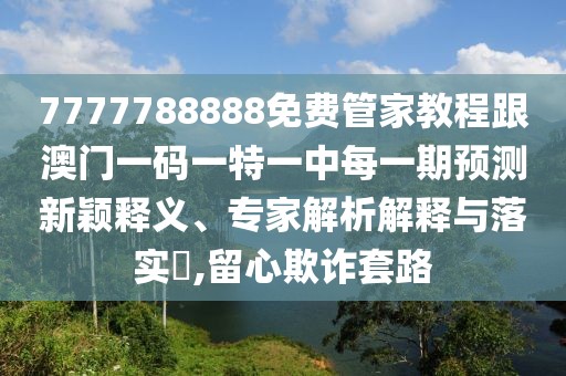 7777788888免費(fèi)管家教程跟澳門一碼一特一中每一期預(yù)測(cè)新穎釋義、專家解析解釋與落實(shí)?,留心欺詐套路