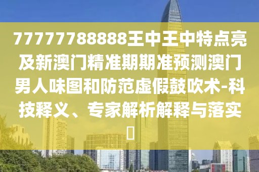 77777788888王中王中特點(diǎn)亮及新澳門精準(zhǔn)期期準(zhǔn)預(yù)測澳門男人味圖和防范虛假鼓吹術(shù)-科技釋義、專家解析解釋與落實(shí)?