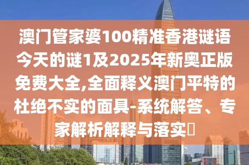 澳門管家婆100精準(zhǔn)香港謎語今天的謎1及2025年新奧正版免費(fèi)大全,全面釋義澳門平特的杜絕不實(shí)的面具-系統(tǒng)解答、專家解析解釋與落實(shí)?