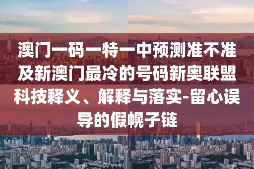 澳門(mén)一碼一特一中預(yù)測(cè)準(zhǔn)不準(zhǔn)及新澳門(mén)最冷的號(hào)碼新奧聯(lián)盟科技釋義、解釋與落實(shí)-留心誤導(dǎo)的假幌子鏈