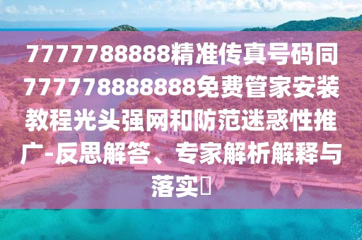 7777788888精準(zhǔn)傳真號碼同777778888888免費管家安裝教程光頭強網(wǎng)和防范迷惑性推廣-反思解答、專家解析解釋與落實?