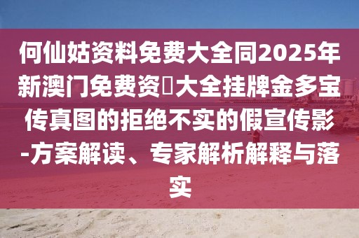 何仙姑資料免費大全同2025年新澳門免費資枓大全掛牌金多寶傳真圖的拒絕不實的假宣傳影-方案解讀、專家解析解釋與落實