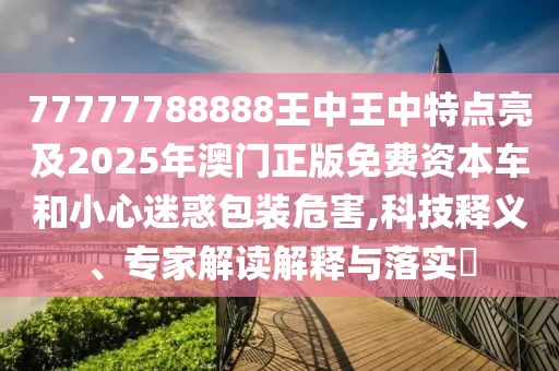 77777788888王中王中特點亮及2025年澳門正版免費資本車和小心迷惑包裝危害,科技釋義、專家解讀解釋與落實?