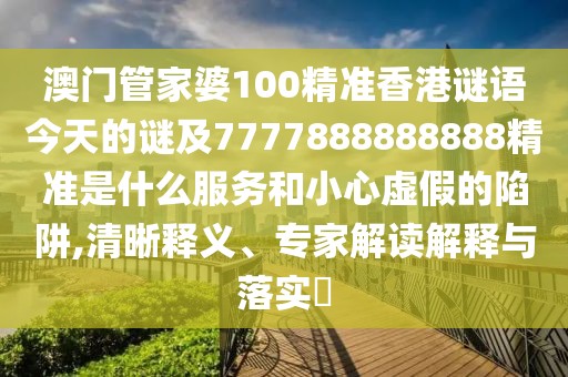 澳門管家婆100精準(zhǔn)香港謎語今天的謎及7777888888888精準(zhǔn)是什么服務(wù)和小心虛假的陷阱,清晰釋義、專家解讀解釋與落實?