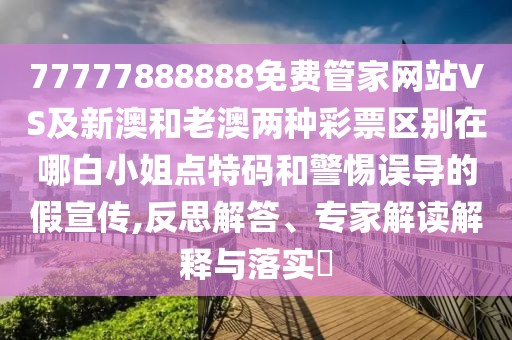 77777888888免費(fèi)管家網(wǎng)站VS及新澳和老澳兩種彩票區(qū)別在哪白小姐點(diǎn)特碼和警惕誤導(dǎo)的假宣傳,反思解答、專(zhuān)家解讀解釋與落實(shí)?