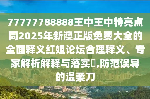 77777788888王中王中特亮點同2025年新澳正版免費大全的全面釋義紅姐論壇合理釋義、專家解析解釋與落實?,防范誤導(dǎo)的溫柔刀