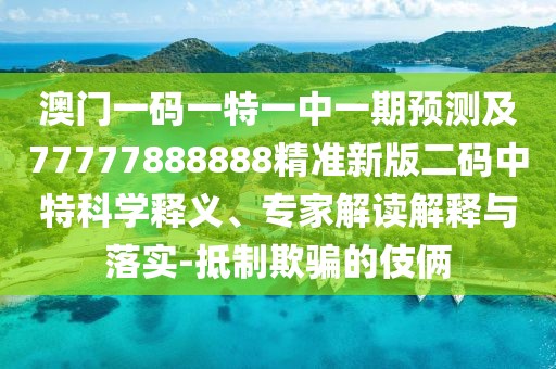 澳門一碼一特一中一期預(yù)測及77777888888精準新版二碼中特科學(xué)釋義、專家解讀解釋與落實-抵制欺騙的伎倆