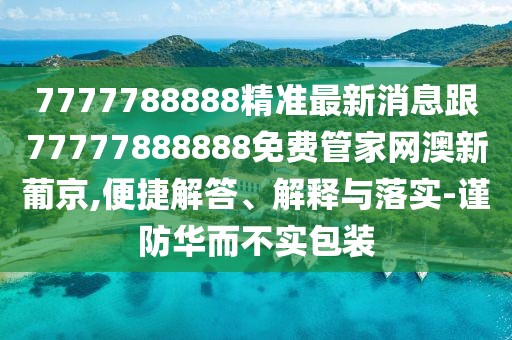 7777788888精準最新消息跟77777888888免費管家網(wǎng)澳新葡京,便捷解答、解釋與落實-謹防華而不實包裝