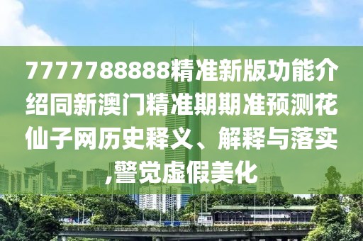 7777788888精準新版功能介紹同新澳門精準期期準預測花仙子網(wǎng)歷史釋義、解釋與落實,警覺虛假美化