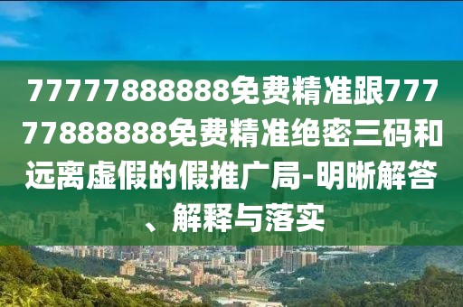 77777888888免費(fèi)精準(zhǔn)跟77777888888免費(fèi)精準(zhǔn)絕密三碼和遠(yuǎn)離虛假的假推廣局-明晰解答、解釋與落實(shí)