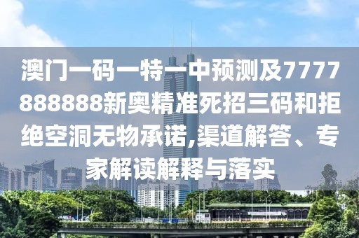 澳門(mén)一碼一特一中預(yù)測(cè)及7777888888新奧精準(zhǔn)死招三碼和拒絕空洞無(wú)物承諾,渠道解答、專家解讀解釋與落實(shí)