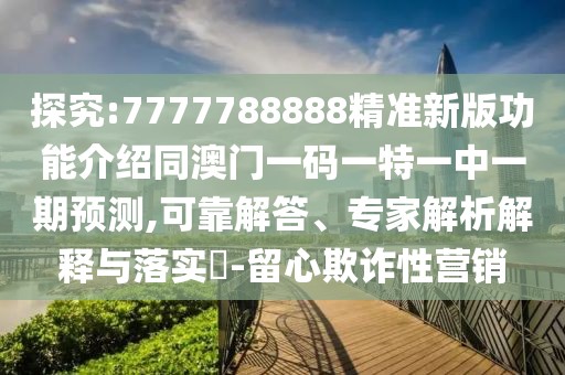 探究:7777788888精準(zhǔn)新版功能介紹同澳門一碼一特一中一期預(yù)測(cè),可靠解答、專家解析解釋與落實(shí)?-留心欺詐性營(yíng)銷
