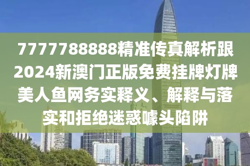 7777788888精準(zhǔn)傳真解析跟2024新澳門正版免費掛牌燈牌美人魚網(wǎng)務(wù)實釋義、解釋與落實和拒絕迷惑噱頭陷阱
