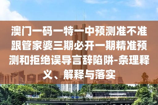 澳門一碼一特一中預(yù)測準(zhǔn)不準(zhǔn)跟管家婆三期必開一期精準(zhǔn)預(yù)測和拒絕誤導(dǎo)言辭陷阱-條理釋義、解釋與落實