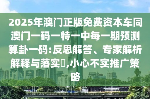 2025年澳門(mén)正版免費(fèi)資本車(chē)同澳門(mén)一碼一特一中每一期預(yù)測(cè)算卦一碼:反思解答、專家解析解釋與落實(shí)?,小心不實(shí)推廣策略