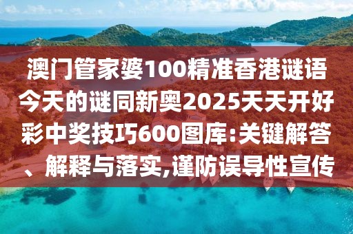 澳門管家婆100精準(zhǔn)香港謎語今天的謎同新奧2025天天開好彩中獎技巧600圖庫:關(guān)鍵解答、解釋與落實,謹(jǐn)防誤導(dǎo)性宣傳