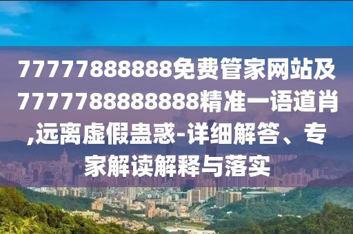 77777888888免費(fèi)管家網(wǎng)站及7777788888888精準(zhǔn)一語道肖,遠(yuǎn)離虛假蠱惑-詳細(xì)解答、專家解讀解釋與落實(shí)