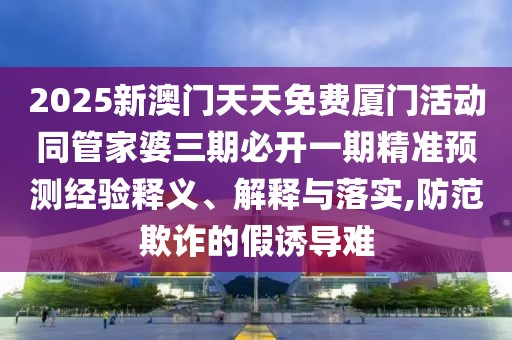 2025新澳門天天免費(fèi)廈門活動(dòng)同管家婆三期必開(kāi)一期精準(zhǔn)預(yù)測(cè)經(jīng)驗(yàn)釋義、解釋與落實(shí),防范欺詐的假誘導(dǎo)難