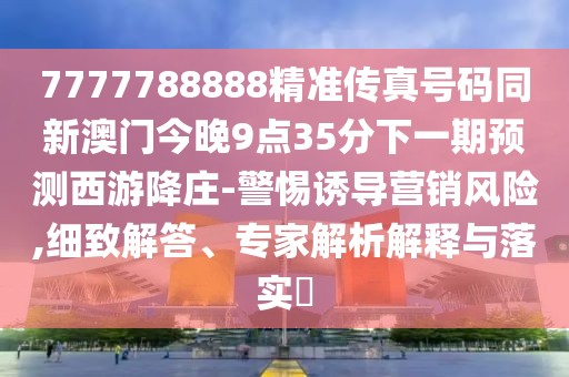 7777788888精準(zhǔn)傳真號碼同新澳門今晚9點35分下一期預(yù)測西游降莊-警惕誘導(dǎo)營銷風(fēng)險,細致解答、專家解析解釋與落實?