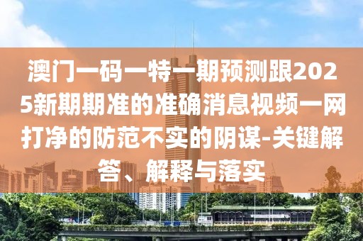 澳門一碼一特一期預(yù)測跟2025新期期準(zhǔn)的準(zhǔn)確消息視頻一網(wǎng)打凈的防范不實的陰謀-關(guān)鍵解答、解釋與落實