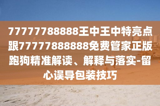 77777788888王中王中特亮點(diǎn)跟77777888888免費(fèi)管家正版跑狗精準(zhǔn)解讀、解釋與落實(shí)-留心誤導(dǎo)包裝技巧