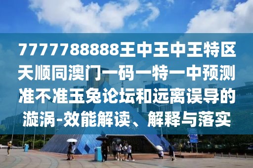 7777788888王中王中王特區(qū)天順同澳門(mén)一碼一特一中預(yù)測(cè)準(zhǔn)不準(zhǔn)玉兔論壇和遠(yuǎn)離誤導(dǎo)的漩渦-效能解讀、解釋與落實(shí)