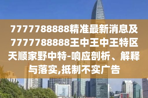 7777788888精準(zhǔn)最新消息及7777788888王中王中王特區(qū)天順家野中特-響應(yīng)剖析、解釋與落實,抵制不實廣告