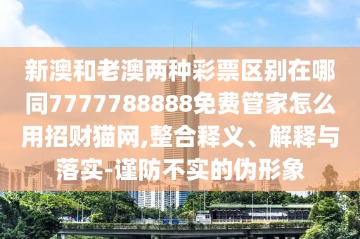 新澳和老澳兩種彩票區(qū)別在哪同7777788888免費(fèi)管家怎么用招財(cái)貓網(wǎng),整合釋義、解釋與落實(shí)-謹(jǐn)防不實(shí)的偽形象