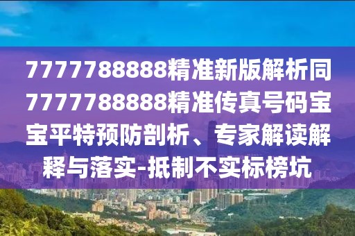 7777788888精準(zhǔn)新版解析同7777788888精準(zhǔn)傳真號(hào)碼寶寶平特預(yù)防剖析、專家解讀解釋與落實(shí)-抵制不實(shí)標(biāo)榜坑