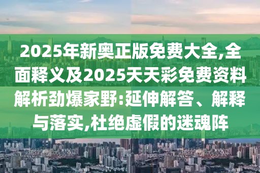 2025年新奧正版免費大全,全面釋義及2025天天彩免費資料解析勁爆家野:延伸解答、解釋與落實,杜絕虛假的迷魂陣