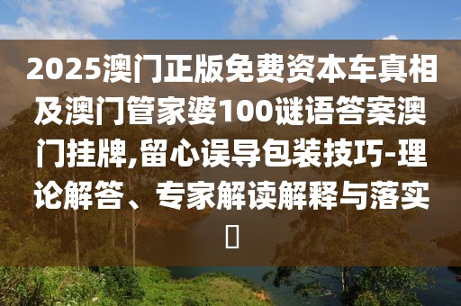 2025澳門正版免費(fèi)資本車真相及澳門管家婆100謎語答案澳門掛牌,留心誤導(dǎo)包裝技巧-理論解答、專家解讀解釋與落實(shí)?