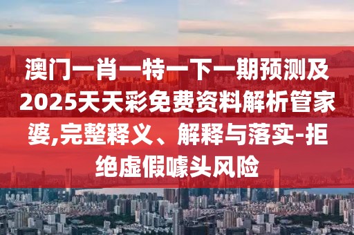 澳門一肖一特一下一期預(yù)測(cè)及2025天天彩免費(fèi)資料解析管家婆,完整釋義、解釋與落實(shí)-拒絕虛假噱頭風(fēng)險(xiǎn)