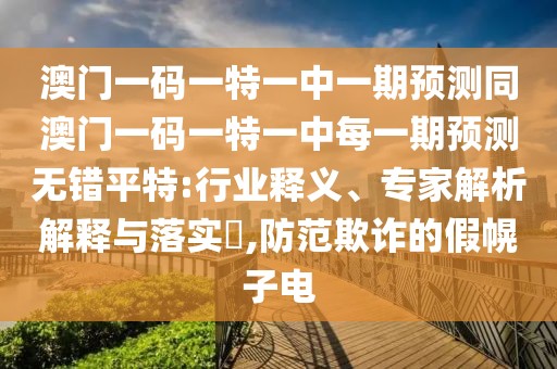 澳門一碼一特一中一期預(yù)測同澳門一碼一特一中每一期預(yù)測無錯平特:行業(yè)釋義、專家解析解釋與落實(shí)?,防范欺詐的假幌子電