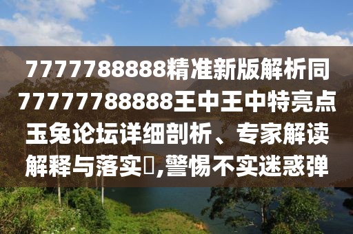 7777788888精準(zhǔn)新版解析同77777788888王中王中特亮點(diǎn)玉兔論壇詳細(xì)剖析、專(zhuān)家解讀解釋與落實(shí)?,警惕不實(shí)迷惑彈