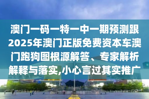 澳門一碼一特一中一期預(yù)測(cè)跟2025年澳門正版免費(fèi)資本車澳門跑狗圖根源解答、專家解析解釋與落實(shí),小心言過其實(shí)推廣