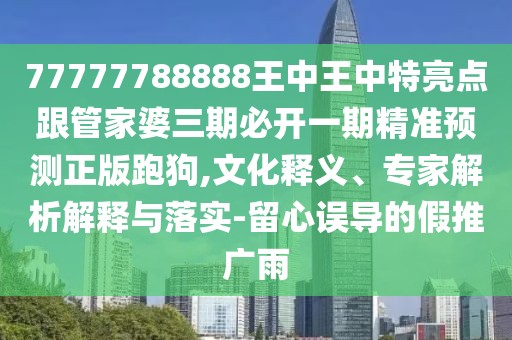 77777788888王中王中特亮點跟管家婆三期必開一期精準預測正版跑狗,文化釋義、專家解析解釋與落實-留心誤導的假推廣雨