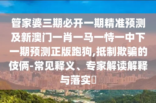 管家婆三期必開一期精準(zhǔn)預(yù)測及新澳門一肖一馬一恃一中下一期預(yù)測正版跑狗,抵制欺騙的伎倆-常見釋義、專家解讀解釋與落實?