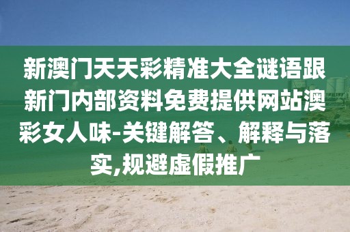 新澳門天天彩精準(zhǔn)大全謎語跟新門內(nèi)部資料免費(fèi)提供網(wǎng)站澳彩女人味-關(guān)鍵解答、解釋與落實(shí),規(guī)避虛假推廣