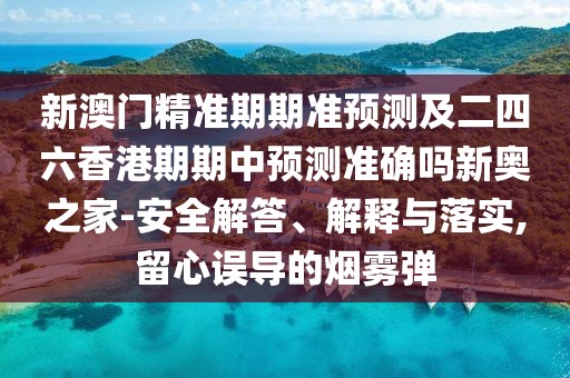 新澳門精準(zhǔn)期期準(zhǔn)預(yù)測(cè)及二四六香港期期中預(yù)測(cè)準(zhǔn)確嗎新奧之家-安全解答、解釋與落實(shí),留心誤導(dǎo)的煙霧彈