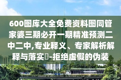 600圖庫大全免費(fèi)資料圖同管家婆三期必開一期精準(zhǔn)預(yù)測二中二中,專業(yè)釋義、專家解析解釋與落實(shí)?-拒絕虛假的偽裝