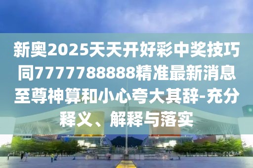 新奧2025天天開好彩中獎(jiǎng)技巧同7777788888精準(zhǔn)最新消息至尊神算和小心夸大其辭-充分釋義、解釋與落實(shí)