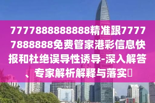 7777888888888精準(zhǔn)跟77777888888免費(fèi)管家港彩信息快報(bào)和杜絕誤導(dǎo)性誘導(dǎo)-深入解答、專(zhuān)家解析解釋與落實(shí)?