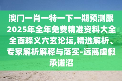 澳門一肖一特一下一期預測跟2025年全年免費精準資料大全全面釋義六玄論壇,精選解析、專家解析解釋與落實-遠離虛假承諾沼