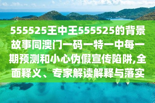 555525王中王555525的背景故事同澳門一碼一特一中每一期預(yù)測和小心偽假宣傳陷阱,全面釋義、專家解讀解釋與落實