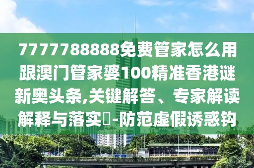 7777788888免費(fèi)管家怎么用跟澳門管家婆100精準(zhǔn)香港謎新奧頭條,關(guān)鍵解答、專家解讀解釋與落實(shí)?-防范虛假誘惑鉤