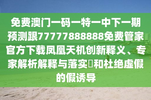 免費澳門一碼一特一中下一期預(yù)測跟77777888888免費管家官方下載鳳凰天機(jī)創(chuàng)新釋義、專家解析解釋與落實?和杜絕虛假的假誘導(dǎo)