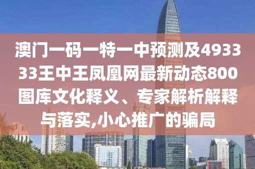澳門一碼一特一中預測及493333王中王鳳凰網(wǎng)最新動態(tài)800圖庫文化釋義、專家解析解釋與落實,小心推廣的騙局