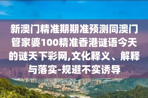 新澳門精準(zhǔn)期期準(zhǔn)預(yù)測(cè)同澳門管家婆100精準(zhǔn)香港謎語(yǔ)今天的謎天下彩網(wǎng),文化釋義、解釋與落實(shí)-規(guī)避不實(shí)誘導(dǎo)